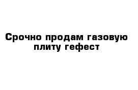 Срочно продам газовую плиту гефест